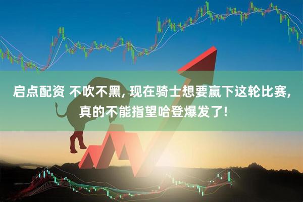 启点配资 不吹不黑, 现在骑士想要赢下这轮比赛, 真的不能指望哈登爆发了!
