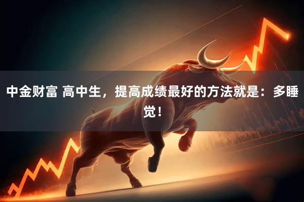 中金财富 高中生，提高成绩最好的方法就是：多睡觉！