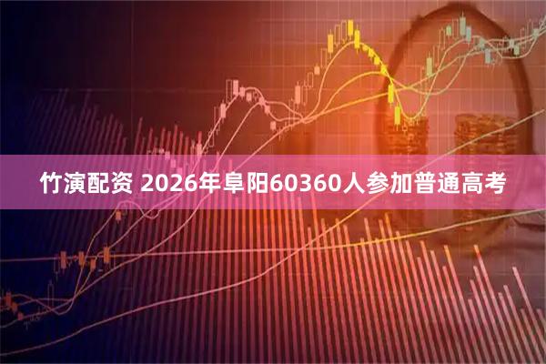 竹演配资 2026年阜阳60360人参加普通高考