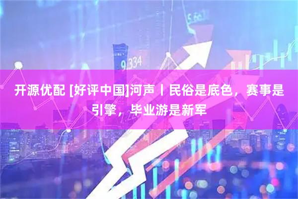 开源优配 [好评中国]河声丨民俗是底色，赛事是引擎，毕业游是新军