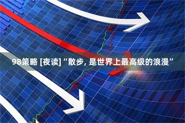 98策略 [夜读]“散步, 是世界上最高级的浪漫”