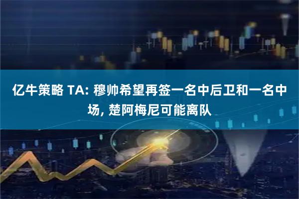 亿牛策略 TA: 穆帅希望再签一名中后卫和一名中场, 楚阿梅尼可能离队