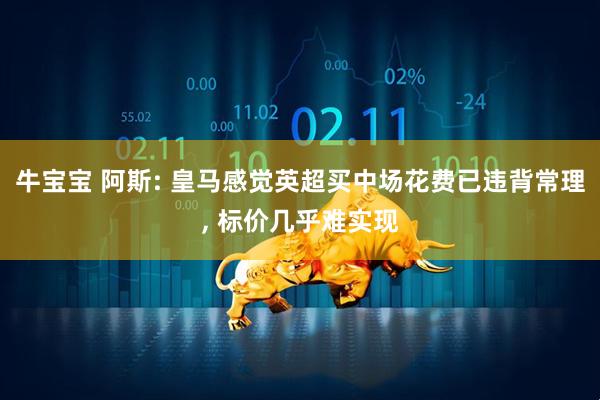 牛宝宝 阿斯: 皇马感觉英超买中场花费已违背常理, 标价几乎难实现
