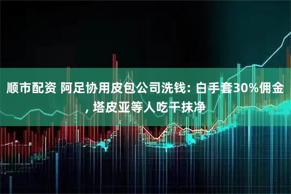 顺市配资 阿足协用皮包公司洗钱: 白手套30%佣金, 塔皮亚等人吃干抹净
