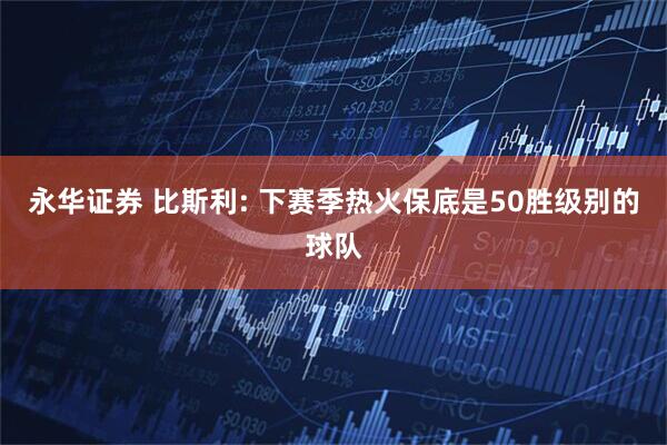永华证券 比斯利: 下赛季热火保底是50胜级别的球队
