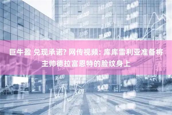 巨牛盈 兑现承诺? 网传视频: 库库雷利亚准备将主帅德拉富恩特的脸纹身上