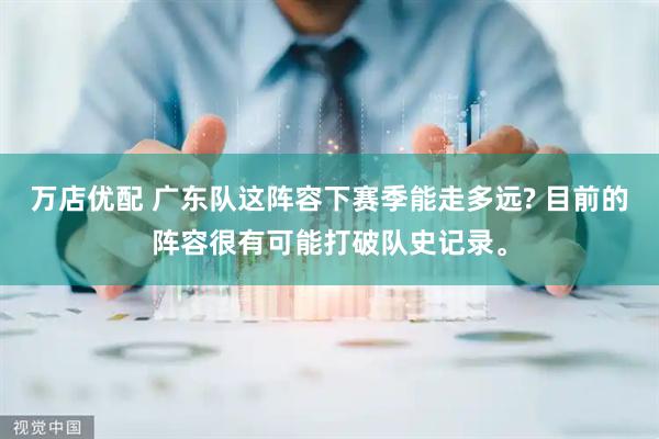 万店优配 广东队这阵容下赛季能走多远? 目前的阵容很有可能打破队史记录。