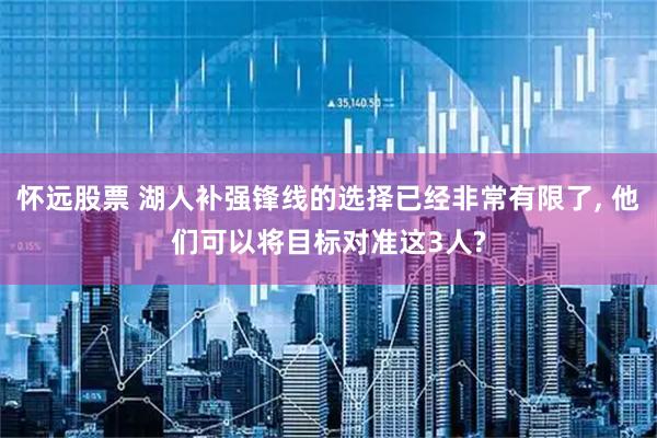 怀远股票 湖人补强锋线的选择已经非常有限了, 他们可以将目标对准这3人?