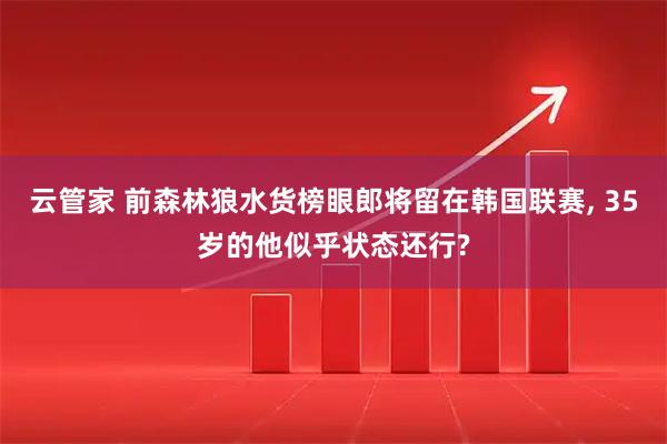云管家 前森林狼水货榜眼郎将留在韩国联赛, 35岁的他似乎状态还行?