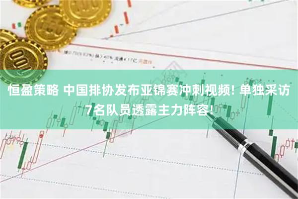 恒盈策略 中国排协发布亚锦赛冲刺视频! 单独采访7名队员透露主力阵容!
