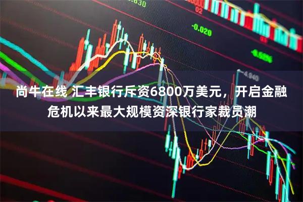 尚牛在线 汇丰银行斥资6800万美元，开启金融危机以来最大规模资深银行家裁员潮