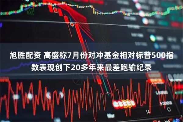 旭胜配资 高盛称7月份对冲基金相对标普500指数表现创下20多年来最差跑输纪录