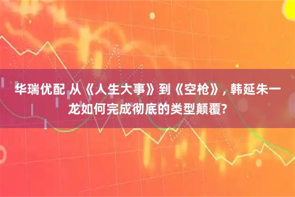 华瑞优配 从《人生大事》到《空枪》, 韩延朱一龙如何完成彻底的类型颠覆?