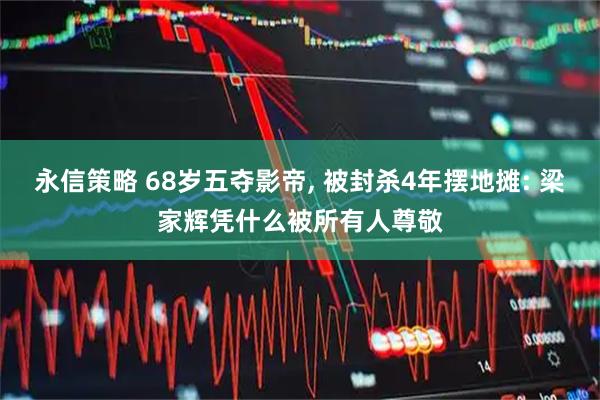 永信策略 68岁五夺影帝, 被封杀4年摆地摊: 梁家辉凭什么被所有人尊敬